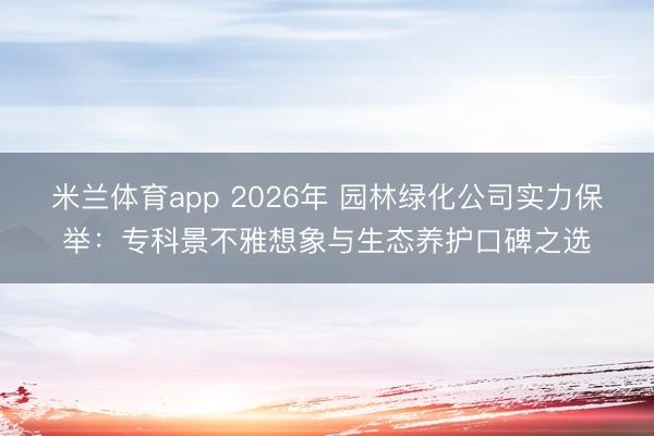 米兰体育app 2026年 园林绿化公司实力保举：专科景不雅想象与生态养护口碑之选