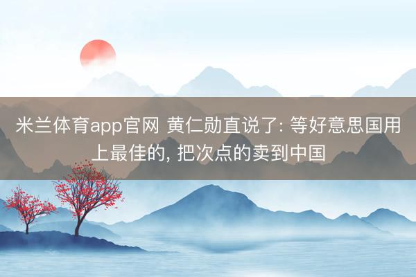 米兰体育app官网 黄仁勋直说了: 等好意思国用上最佳的， 把次点的卖到中国