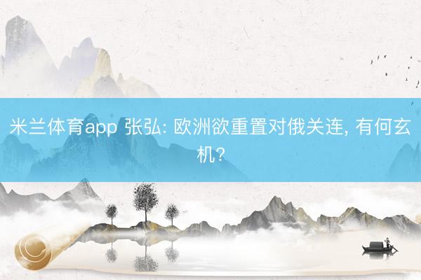 米兰体育app 张弘: 欧洲欲重置对俄关连， 有何玄机?