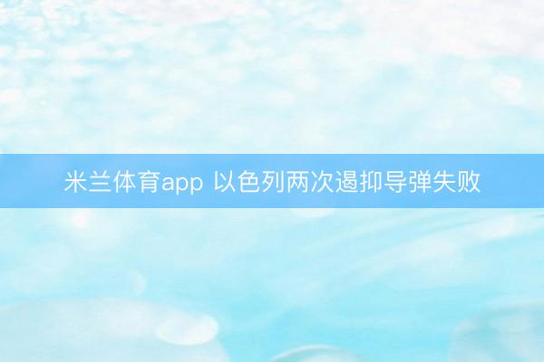 米兰体育app 以色列两次遏抑导弹失败