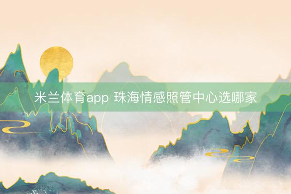 米兰体育app 珠海情感照管中心选哪家