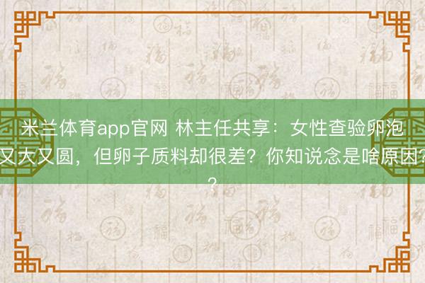 米兰体育app官网 林主任共享:女性查验卵泡又大又圆,但卵子质料却很差?你知说念是啥原因?
