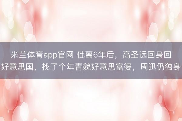 米兰体育app官网 仳离6年后,高圣远回身回好意思国,找了个年青貌好意思富婆,周迅仍独身