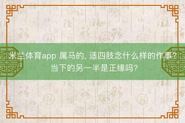 米兰体育app 属马的, 适四肢念什么样的作事? 当下的另一半是正缘吗?