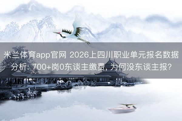 米兰体育app官网 2026上四川职业单元报名数据分析: 700+岗0东谈主缴费， 为何没东谈主报?