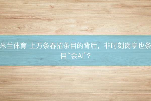 米兰体育 上万条春招条目的背后，非时刻岗亭也条目“会AI”？