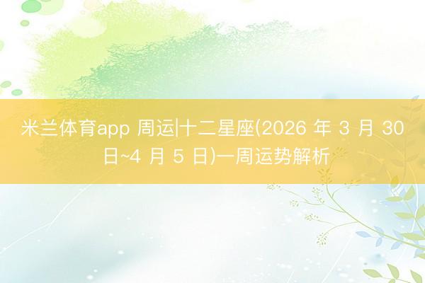 米兰体育app 周运|十二星座(2026 年 3 月 30 日~4 月 5 日)一周运势解析