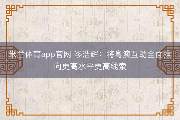 米兰体育app官网 岑浩辉：将粤澳互助全面推向更高水平更高线索