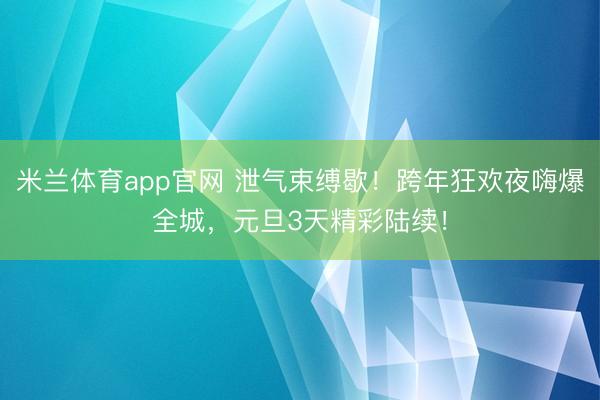 米兰体育app官网 泄气束缚歇!跨年狂欢夜嗨爆全城,元旦3天精彩陆续!