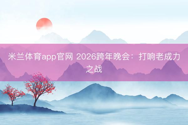米兰体育app官网 2026跨年晚会：打响老成力之战