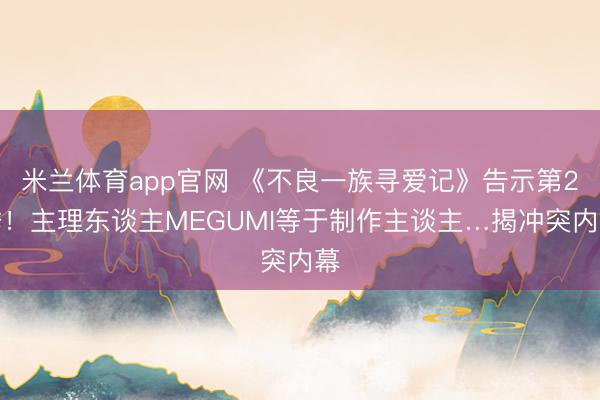 米兰体育app官网 《不良一族寻爱记》告示第2季！主理东谈主MEGUMI等于制作主谈主…揭冲突内幕