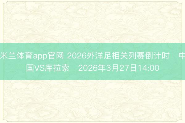 米兰体育app官网 2026外洋足相关列赛倒计时⚽中国VS库拉索⏰2026年3月27日14:00