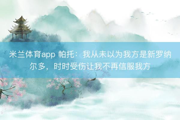米兰体育app 帕托：我从未以为我方是新罗纳尔多，时时受伤让我不再信服我方