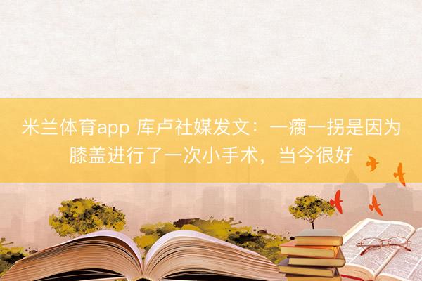 米兰体育app 库卢社媒发文：一瘸一拐是因为膝盖进行了一次小手术，当今很好