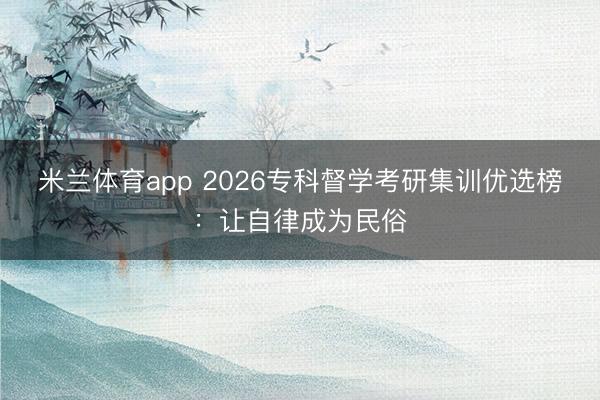 米兰体育app 2026专科督学考研集训优选榜：让自律成为民俗