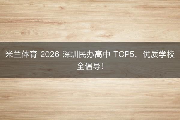 米兰体育 2026 深圳民办高中 TOP5,优质学校全倡导!