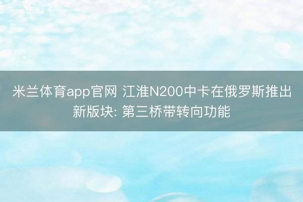 米兰体育app官网 江淮N200中卡在俄罗斯推出新版块: 第三桥带转向功能