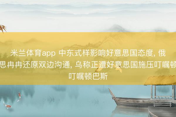 米兰体育app 中东式样影响好意思国态度， 俄好意思冉冉还原双边沟通， 乌称正遭好意思国施压叮嘱顿巴斯