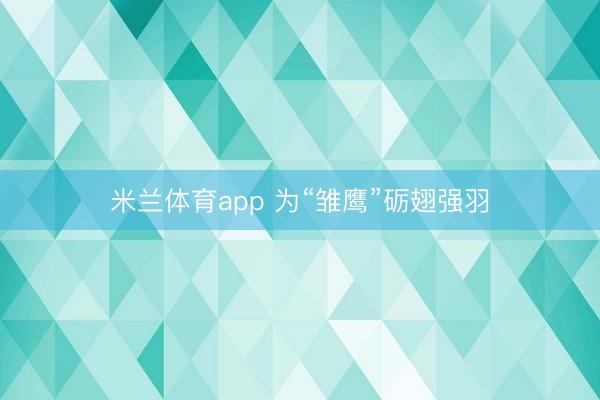 米兰体育app 为“雏鹰”砺翅强羽