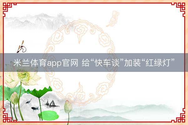 米兰体育app官网 给“快车谈”加装“红绿灯”