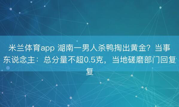 米兰体育app 湖南一男人杀鸭掏出黄金？当事东说念主：总分量不超0.5克，当地磋磨部门回复