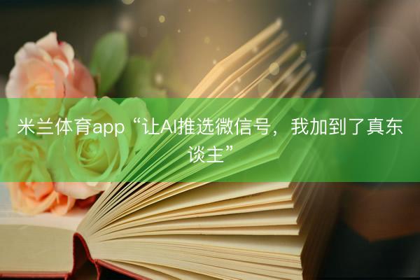米兰体育app “让AI推选微信号，我加到了真东谈主”
