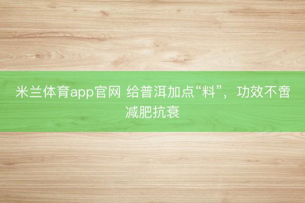 米兰体育app官网 给普洱加点“料”,功效不啻减肥抗衰