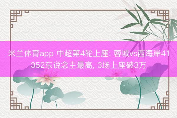 米兰体育app 中超第4轮上座: 蓉城vs西海岸41352东说念主最高， 3场上座破3万
