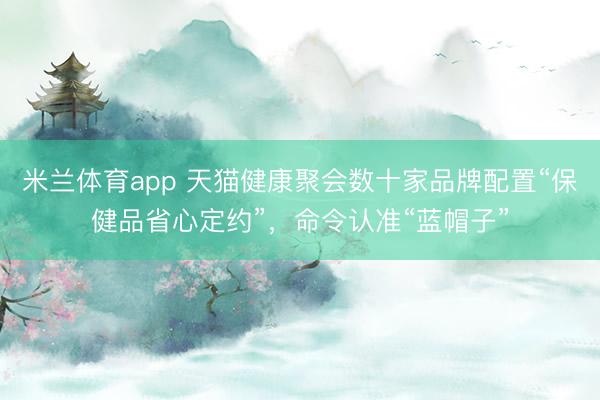米兰体育app 天猫健康聚会数十家品牌配置“保健品省心定约”，命令认准“蓝帽子”