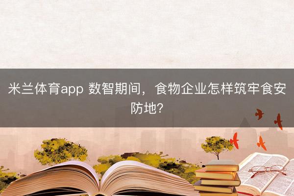 米兰体育app 数智期间,食物企业怎样筑牢食安防地?