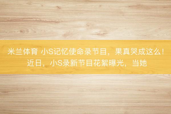 米兰体育 小S记忆使命录节目,果真哭成这么! 近日,小S录新节目花絮曝光,当她