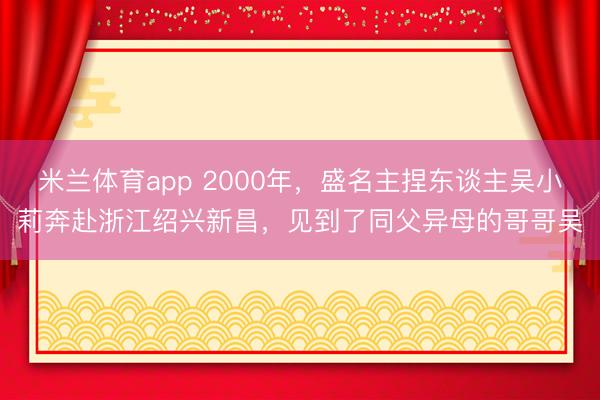米兰体育app 2000年，盛名主捏东谈主吴小莉奔赴浙江绍兴新昌，见到了同父异母的哥哥吴