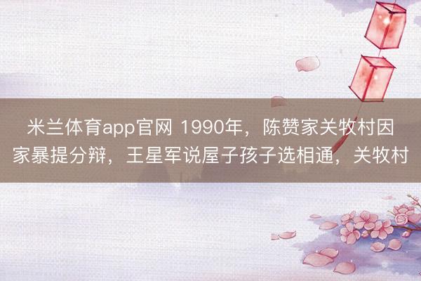 米兰体育app官网 1990年，陈赞家关牧村因家暴提分辩，王星军说屋子孩子选相通，关牧村
