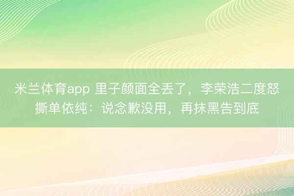 米兰体育app 里子颜面全丢了，李荣浩二度怒撕单依纯：说念歉没用，再抹黑告到底