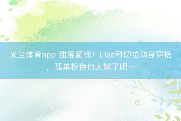 米兰体育app 甜度超标!Lisa科切拉动身穿搭,孤单粉色也太嫩了吧~