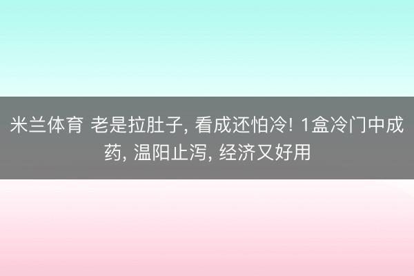 米兰体育 老是拉肚子， 看成还怕冷! 1盒冷门中成药， 温阳止泻， 经济又好用