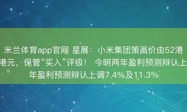 米兰体育app官网 星展：小米集团策画价由52港元大幅上调至80港元，保管“买入”评级！ 今明两年盈利预测辩认上调7.4%及11.3%