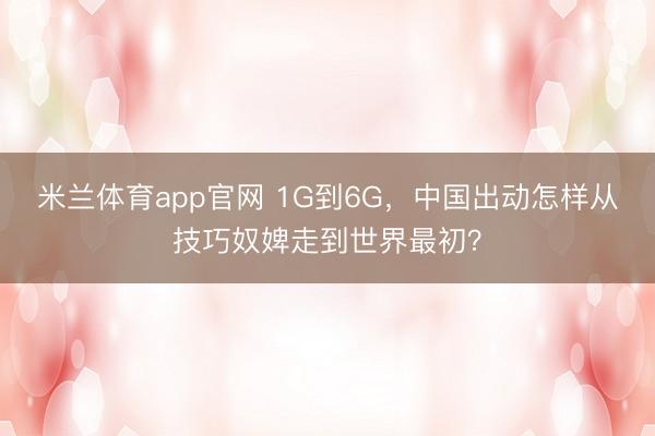 米兰体育app官网 1G到6G，中国出动怎样从技巧奴婢走到世界最初？