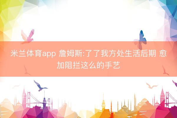 米兰体育app 詹姆斯:了了我方处生活后期 愈加阻拦这么的手艺