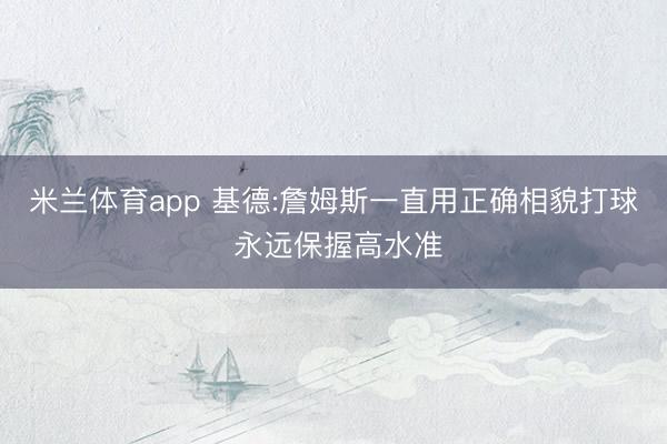 米兰体育app 基德:詹姆斯一直用正确相貌打球 永远保握高水准