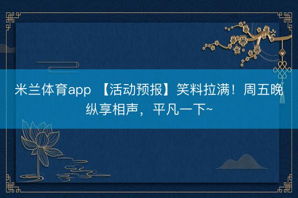 米兰体育app 【活动预报】笑料拉满!周五晚纵享相声,平凡一下~