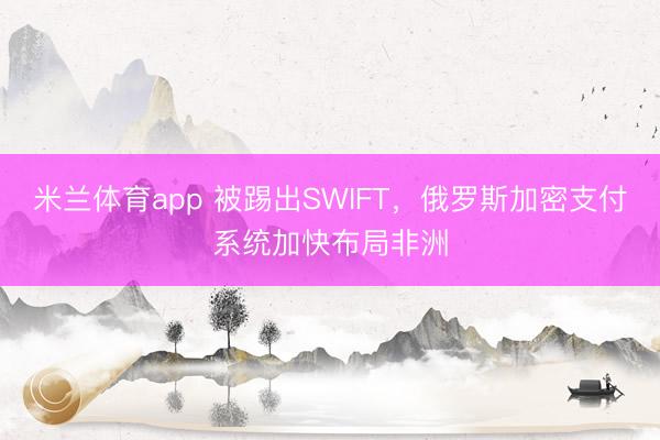 米兰体育app 被踢出SWIFT,俄罗斯加密支付系统加快布局非洲