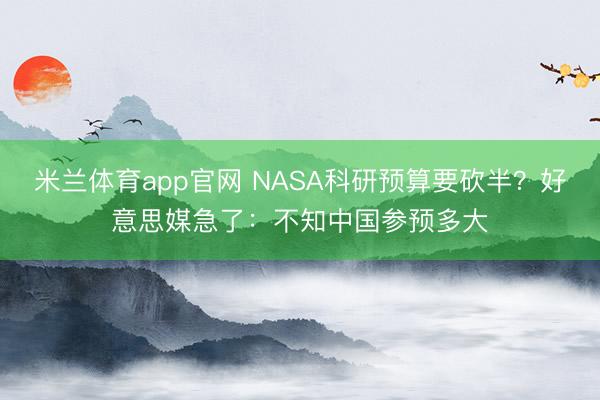 米兰体育app官网 NASA科研预算要砍半？好意思媒急了：不知中国参预多大