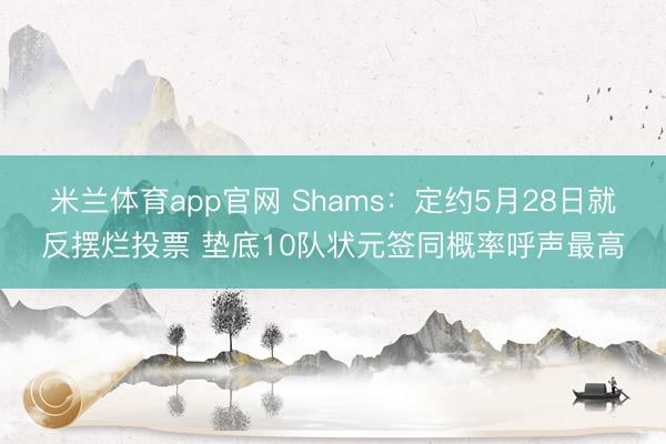 米兰体育app官网 Shams:定约5月28日就反摆烂投票 垫底10队状元签同概率呼声最高