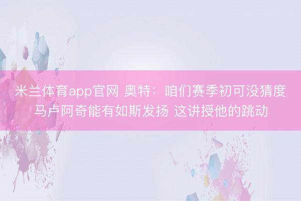 米兰体育app官网 奥特：咱们赛季初可没猜度马卢阿奇能有如斯发扬 这讲授他的跳动