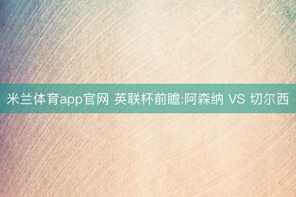 米兰体育app官网 英联杯前瞻:阿森纳 VS 切尔西