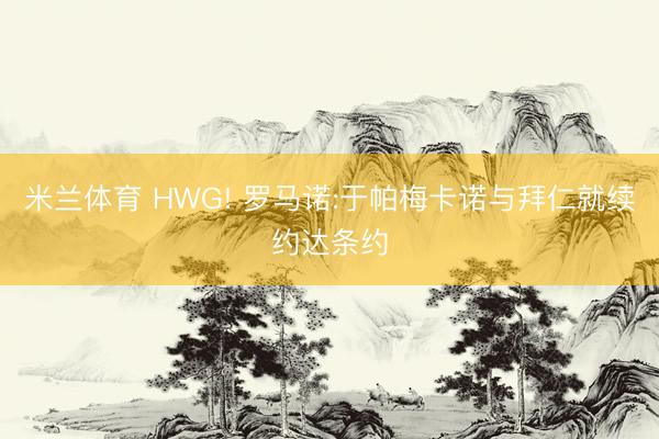 米兰体育 HWG! 罗马诺:于帕梅卡诺与拜仁就续约达条约