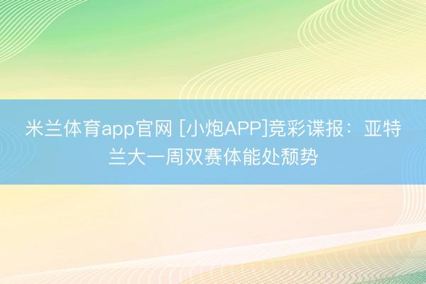 米兰体育app官网 [小炮APP]竞彩谍报：亚特兰大一周双赛体能处颓势