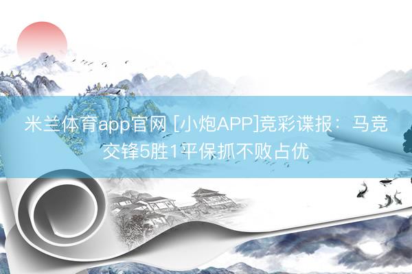 米兰体育app官网 [小炮APP]竞彩谍报：马竞交锋5胜1平保抓不败占优