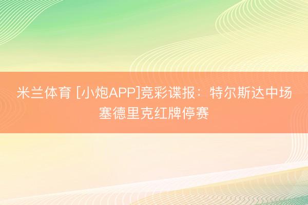 米兰体育 [小炮APP]竞彩谍报：特尔斯达中场塞德里克红牌停赛